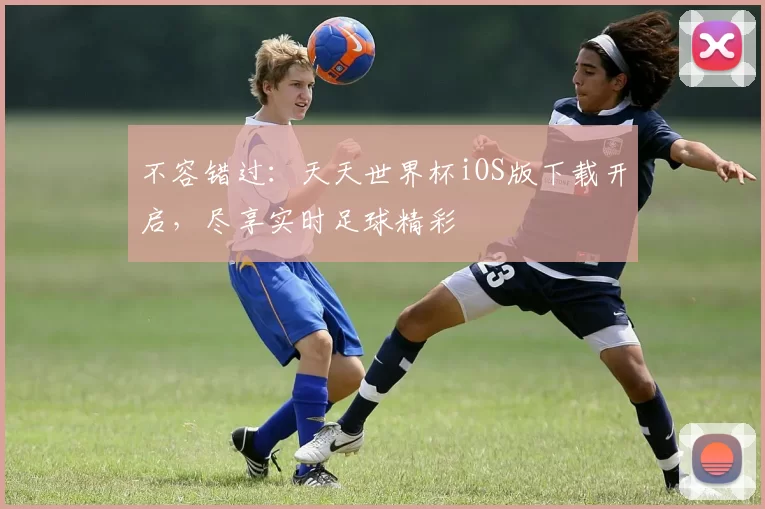 不容错过：天天世界杯iOS版下载开启，尽享实时足球精彩