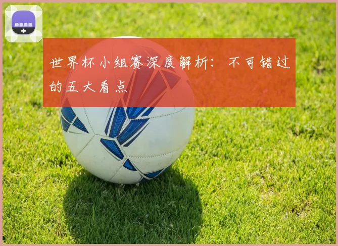 世界杯小组赛深度解析:不可错过的五大看点