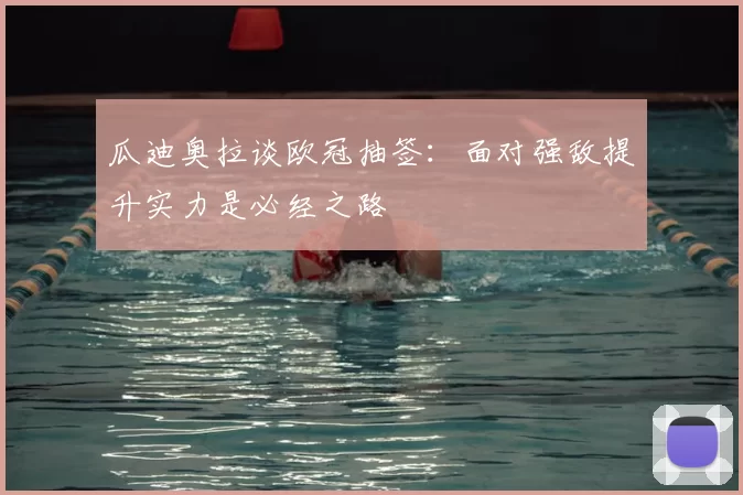 瓜迪奥拉谈欧冠抽签:面对强敌提升实力是必经之路